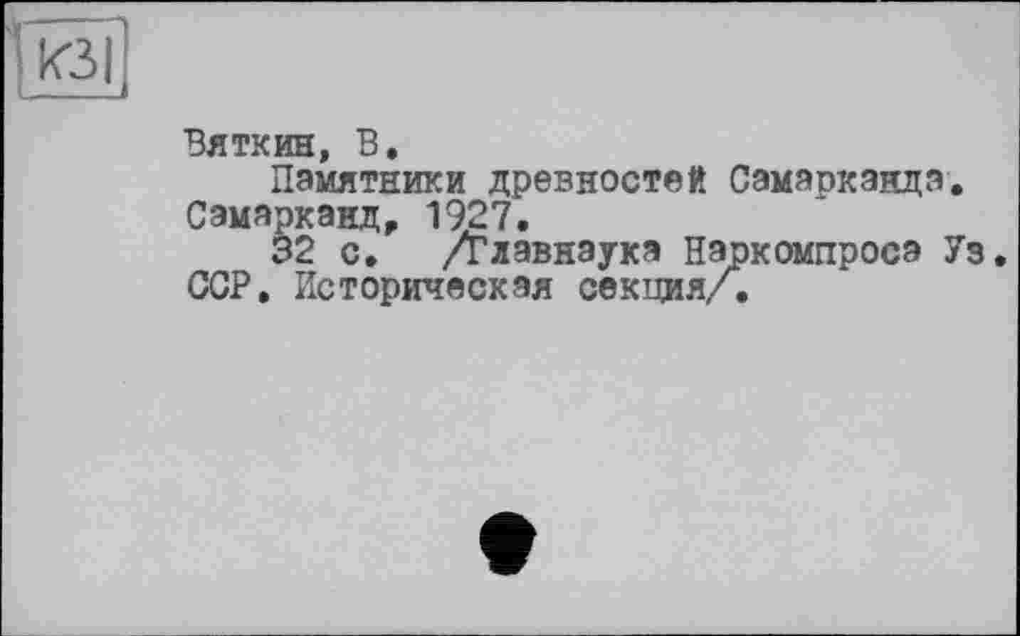 ﻿Вяткин, В.
Памятники древностей Самарканда. Самарканд, 1927.
32 с. /Главнаука Наркомпросэ Уз. ССР. Историческая секция/.